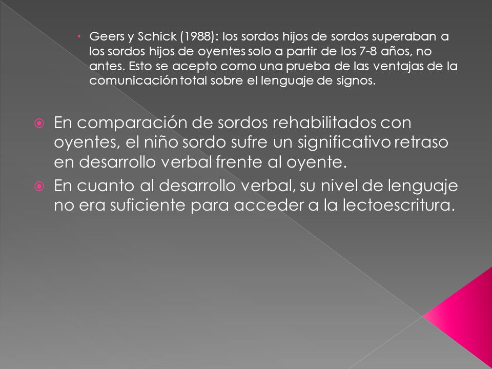 Geers y Schick (1988): los sordos hijos de sordos superaban a los sordos hijos de oyentes solo a partir de los 7-8 años, no antes. Esto se acepto como una prueba de las ventajas de la comunicación total sobre el lenguaje de signos.