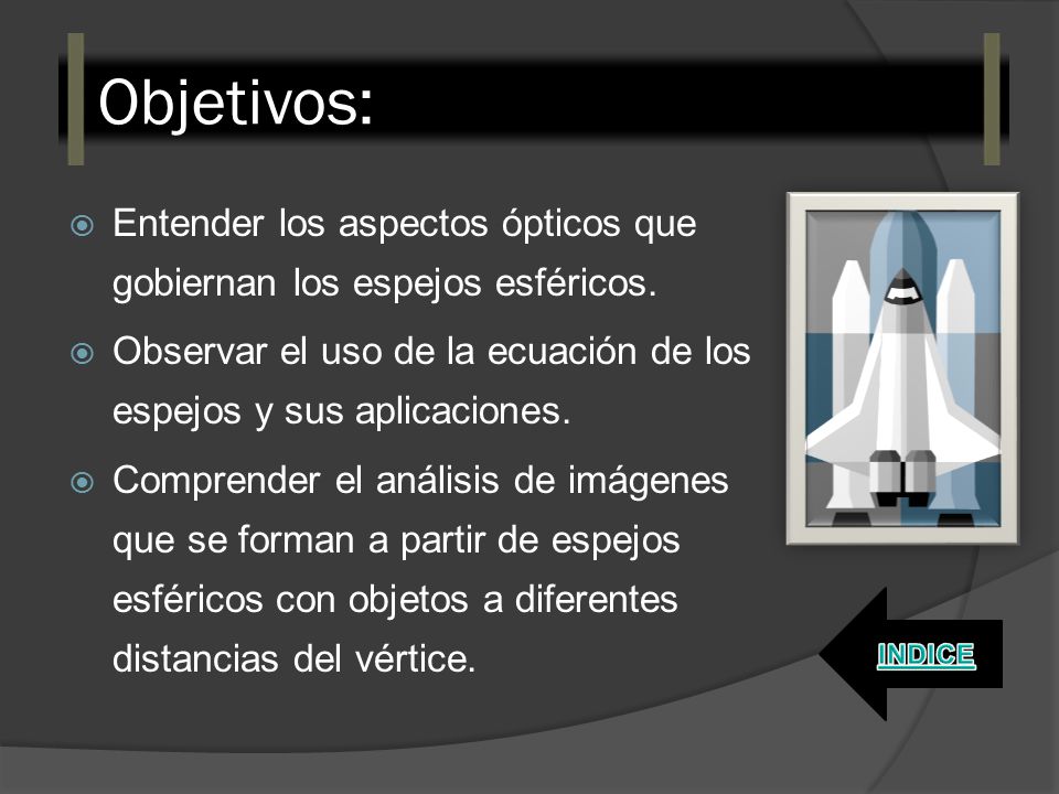 Objetivos: Entender los aspectos ópticos que gobiernan los espejos esféricos. Observar el uso de la ecuación de los espejos y sus aplicaciones.