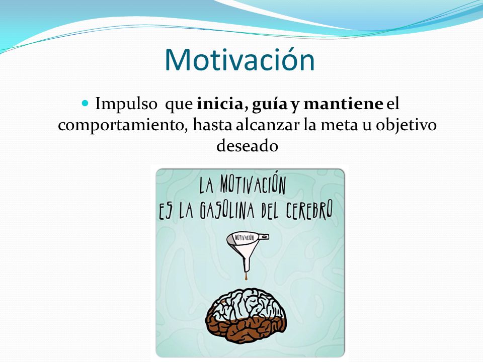 Motivación Impulso que inicia, guía y mantiene el comportamiento, hasta alcanzar la meta u objetivo deseado.