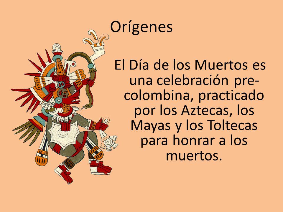Orígenes El Día de los Muertos es una celebración pre-colombina, practicado por los Aztecas, los Mayas y los Toltecas para honrar a los muertos.