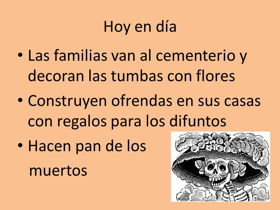 Hoy en día Las familias van al cementerio y decoran las tumbas con flores. Construyen ofrendas en sus casas con regalos para los difuntos.