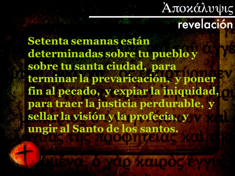Setenta semanas están determinadas sobre tu pueblo y sobre tu santa ciudad, para terminar la prevaricación, y poner fin al pecado, y expiar la iniquidad, para traer la justicia perdurable, y sellar la visión y la profecía, y ungir al Santo de los santos.