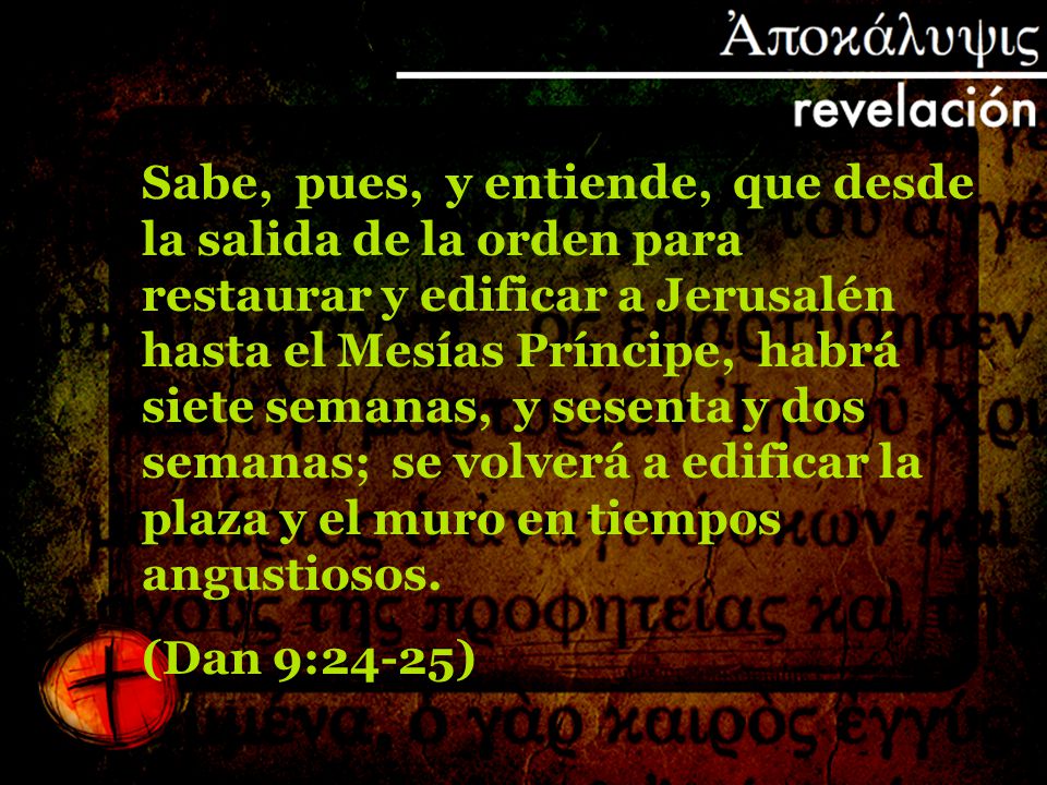 Sabe, pues, y entiende, que desde la salida de la orden para restaurar y edificar a Jerusalén hasta el Mesías Príncipe, habrá siete semanas, y sesenta y dos semanas; se volverá a edificar la plaza y el muro en tiempos angustiosos.