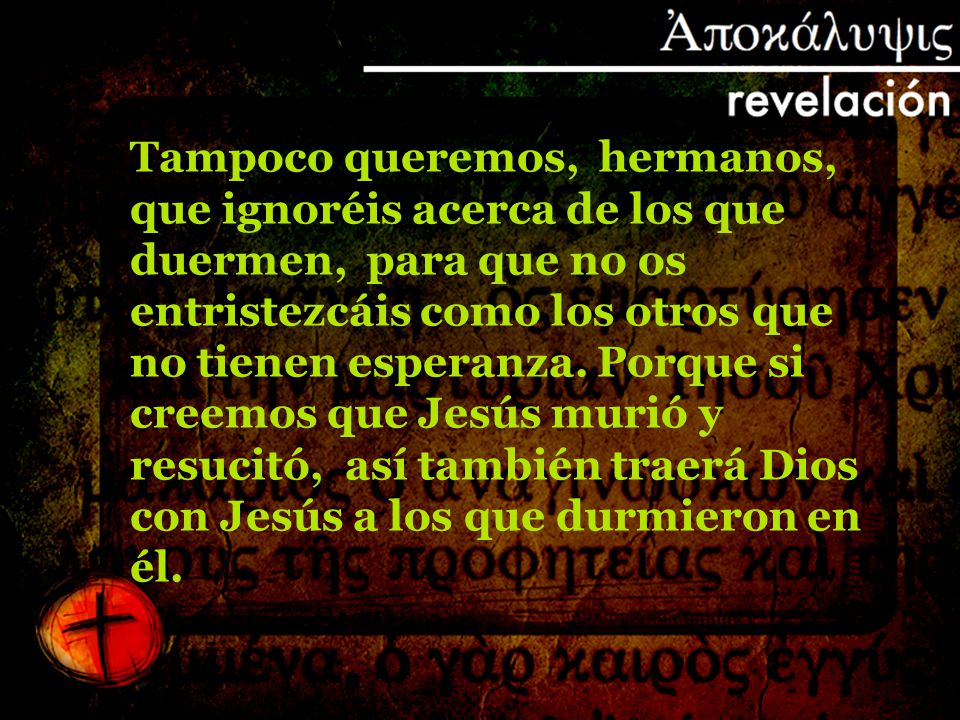 Tampoco queremos, hermanos, que ignoréis acerca de los que duermen, para que no os entristezcáis como los otros que no tienen esperanza.