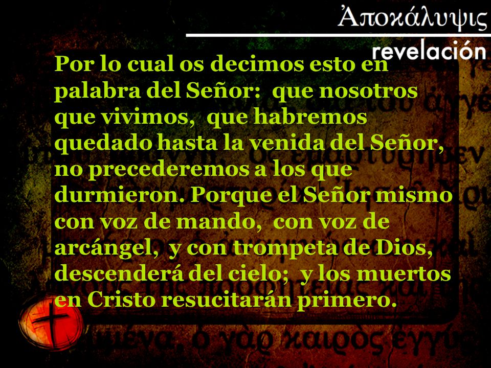 Por lo cual os decimos esto en palabra del Señor: que nosotros que vivimos, que habremos quedado hasta la venida del Señor, no precederemos a los que durmieron.