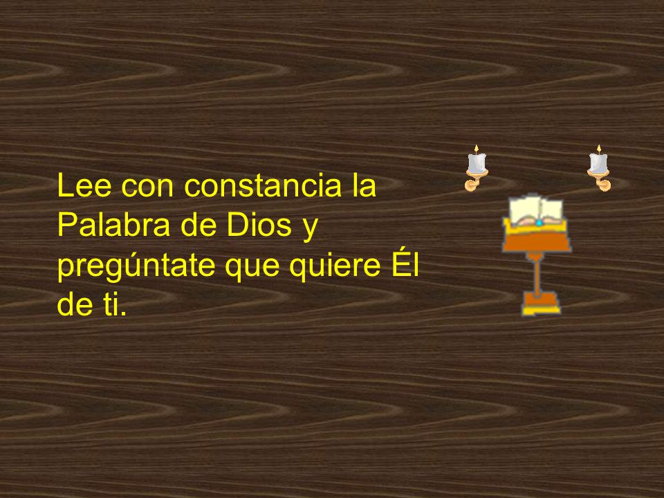 Lee con constancia la Palabra de Dios y pregúntate que quiere Él de ti.