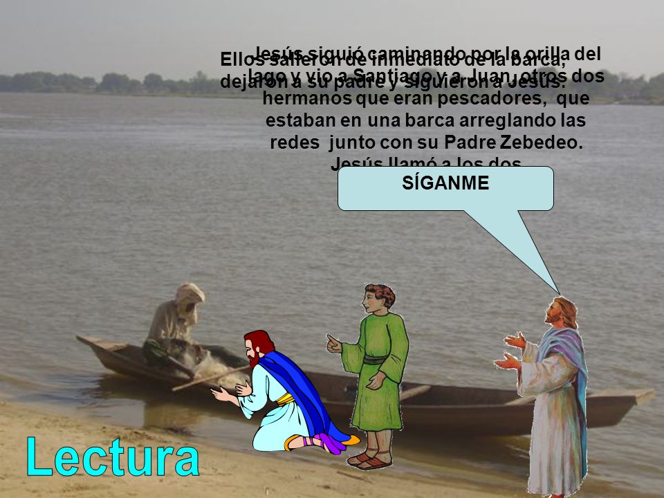Jesús siguió caminando por la orilla del lago y vio a Santiago y a Juan, otros dos hermanos que eran pescadores, que estaban en una barca arreglando las redes junto con su Padre Zebedeo. Jesús llamó a los dos