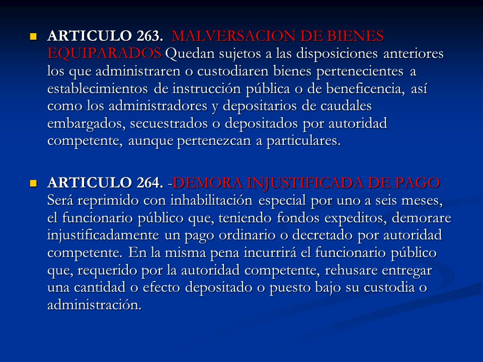 ARTICULO 263. MALVERSACION DE BIENES EQUIPARADOS Quedan sujetos a las disposiciones anteriores los que administraren o custodiaren bienes pertenecientes a establecimientos de instrucción pública o de beneficencia, así como los administradores y depositarios de caudales embargados, secuestrados o depositados por autoridad competente, aunque pertenezcan a particulares.