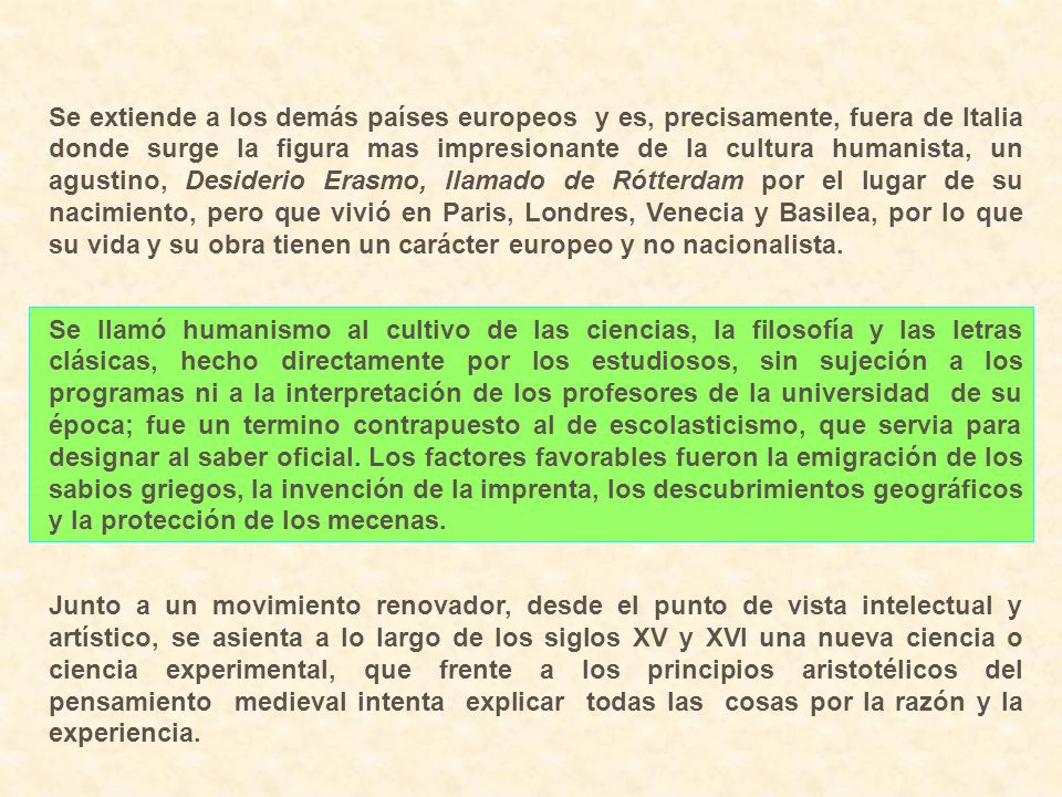 Se extiende a los demás países europeos y es, precisamente, fuera de Italia donde surge la figura mas impresionante de la cultura humanista, un agustino, Desiderio Erasmo, llamado de Rótterdam por el lugar de su nacimiento, pero que vivió en Paris, Londres, Venecia y Basilea, por lo que su vida y su obra tienen un carácter europeo y no nacionalista.