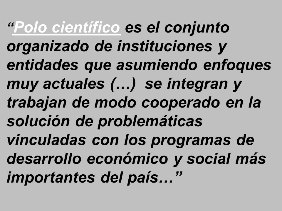 Polo científico es el conjunto organizado de instituciones y entidades que asumiendo enfoques muy actuales (…) se integran y trabajan de modo cooperado en la solución de problemáticas vinculadas con los programas de desarrollo económico y social más importantes del país…