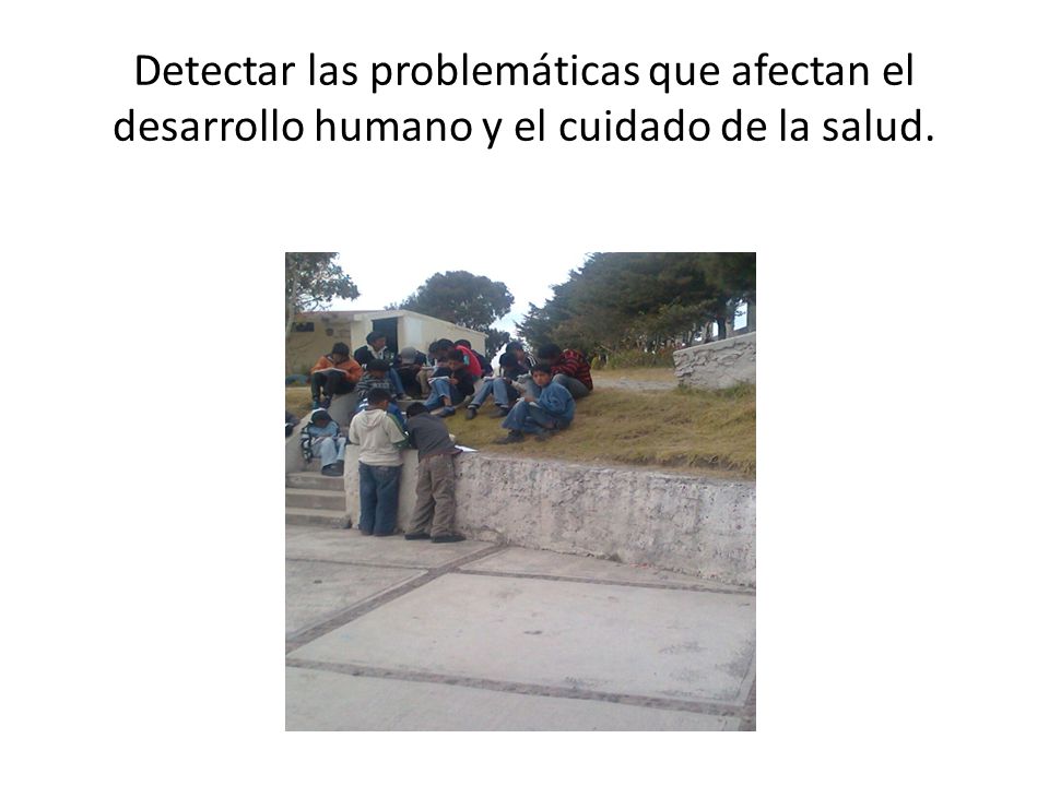 Detectar las problemáticas que afectan el desarrollo humano y el cuidado de la salud.
