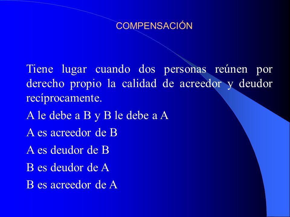 COMPENSACIÓN Tiene lugar cuando dos personas reúnen por derecho propio la calidad de acreedor y deudor recíprocamente.