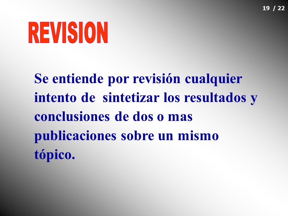 REVISION Se entiende por revisión cualquier intento de sintetizar los resultados y conclusiones de dos o mas publicaciones sobre un mismo tópico.