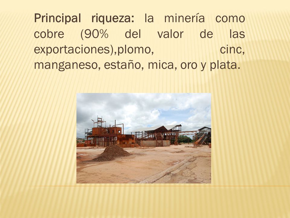 Principal riqueza: la minería como cobre (90% del valor de las exportaciones),plomo, cinc, manganeso, estaño, mica, oro y plata.