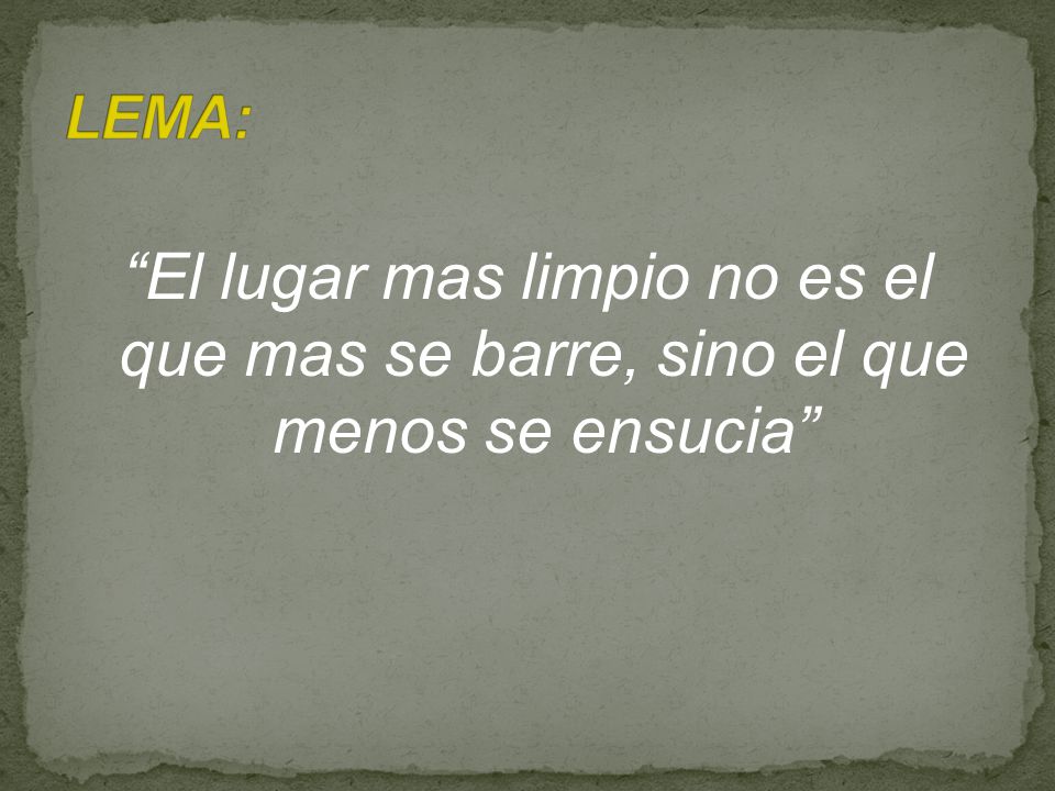 LEMA: El lugar mas limpio no es el que mas se barre, sino el que menos se ensucia