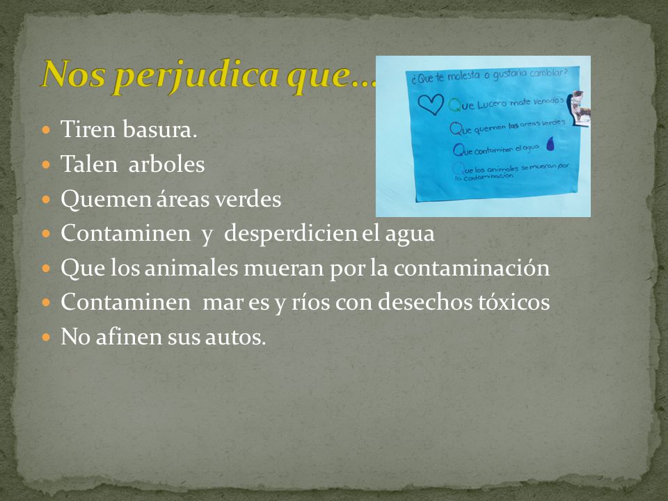 Nos perjudica que… Tiren basura. Talen arboles Quemen áreas verdes