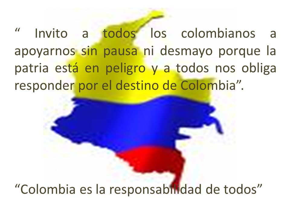 Invito a todos los colombianos a apoyarnos sin pausa ni desmayo porque la patria está en peligro y a todos nos obliga responder por el destino de Colombia .