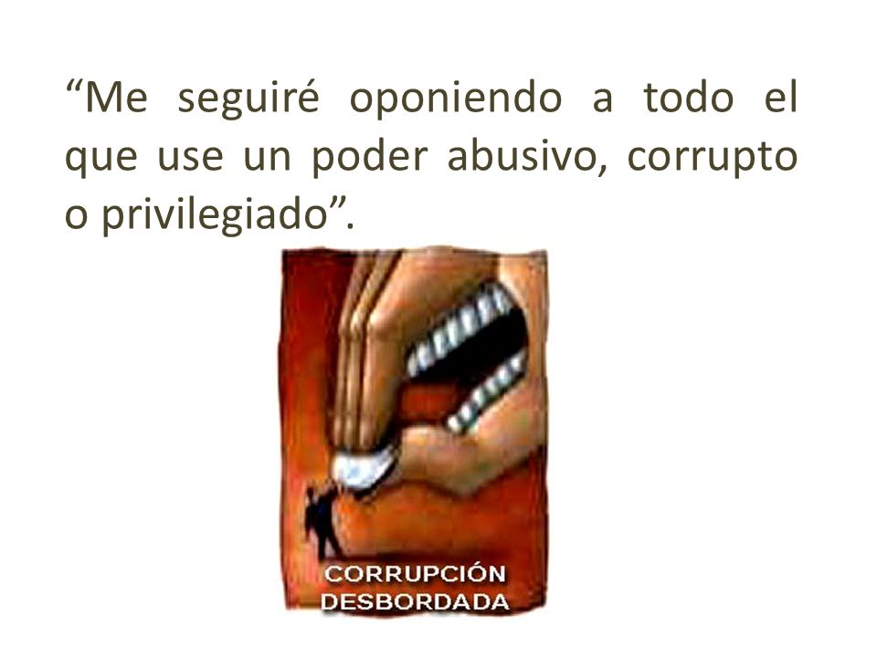 Me seguiré oponiendo a todo el que use un poder abusivo, corrupto o privilegiado .