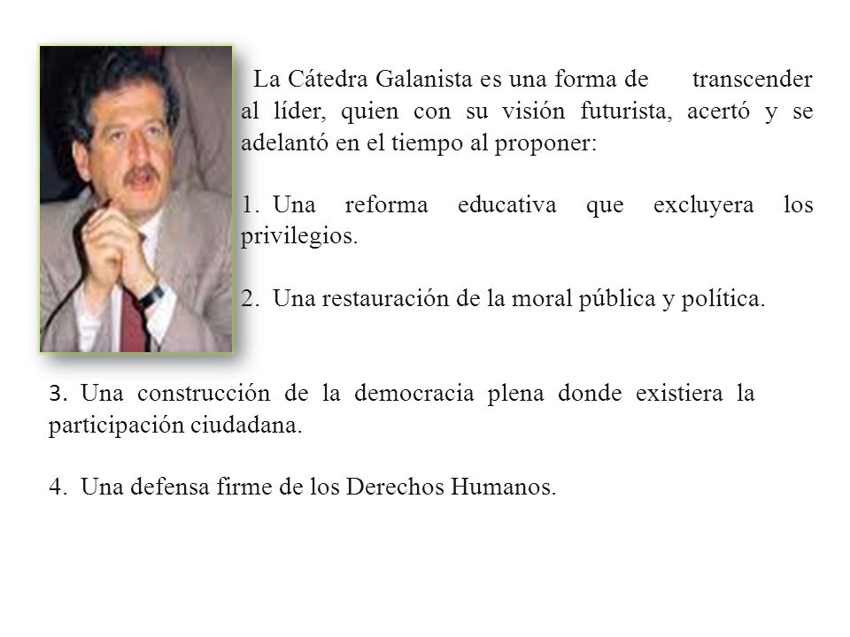 La Cátedra Galanista es una forma de transcender al líder, quien con su visión futurista, acertó y se adelantó en el tiempo al proponer: