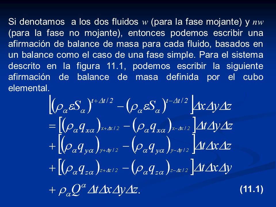 Si denotamos a los dos fluidos w (para la fase mojante) y nw (para la fase no mojante), entonces podemos escribir una afirmación de balance de masa para cada fluido, basados en un balance como el caso de una fase simple. Para el sistema descrito en la figura 11.1, podemos escribir la siguiente afirmación de balance de masa definida por el cubo elemental.