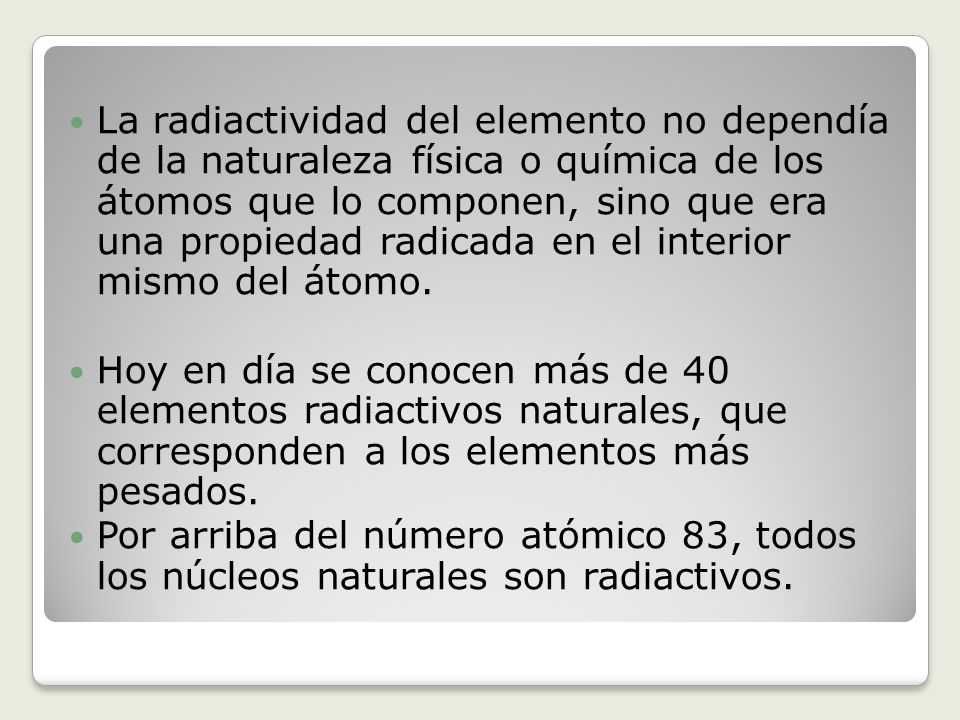 La radiactividad del elemento no dependía de la naturaleza física o química de los átomos que lo componen, sino que era una propiedad radicada en el interior mismo del átomo.