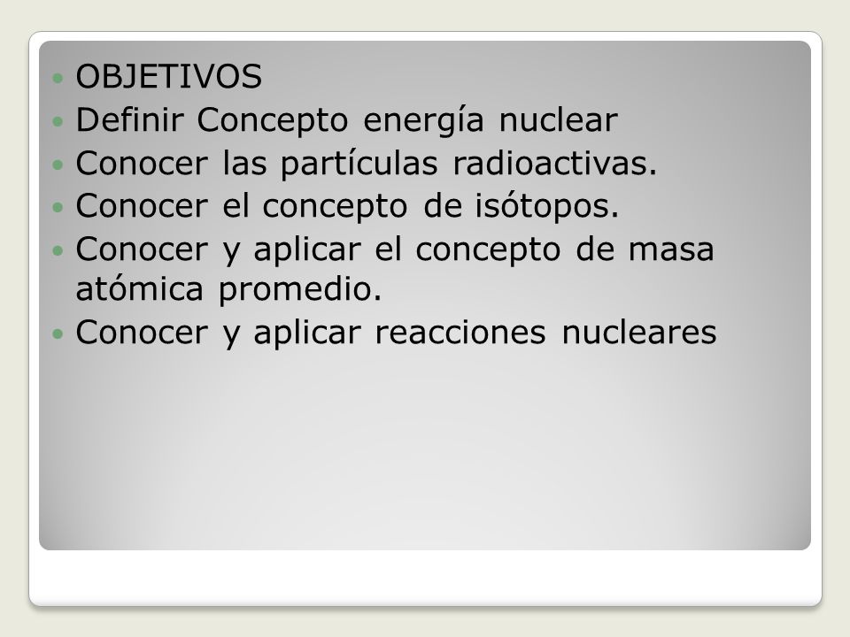 OBJETIVOS Definir Concepto energía nuclear. Conocer las partículas radioactivas. Conocer el concepto de isótopos.