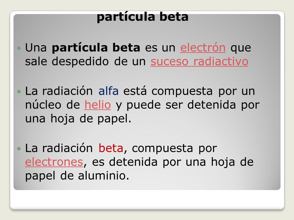 partícula beta Una partícula beta es un electrón que sale despedido de un suceso radiactivo.