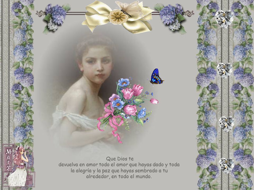 Que Dios te devuelva en amor todo el amor que hayas dado y toda la alegría y la paz que hayas sembrado a tu alrededor, en todo el mundo.