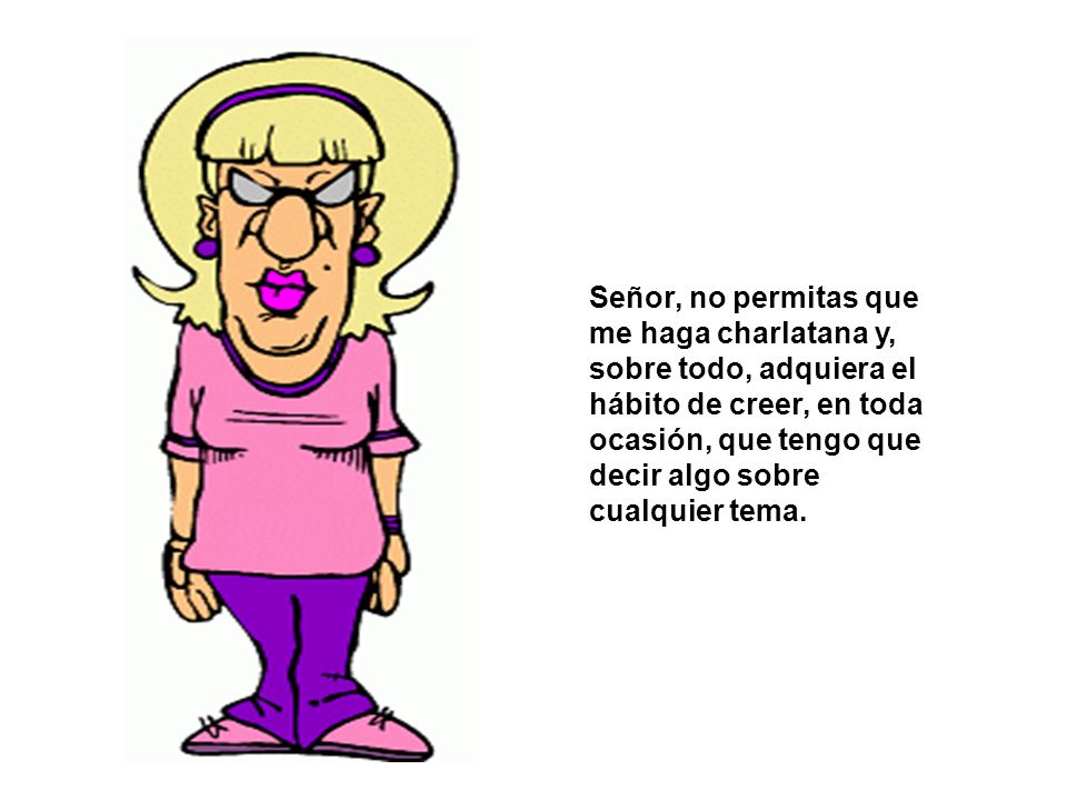 Señor, no permitas que me haga charlatana y, sobre todo, adquiera el hábito de creer, en toda ocasión, que tengo que decir algo sobre cualquier tema.