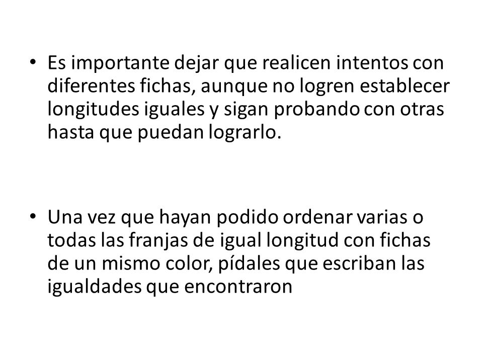 Es importante dejar que realicen intentos con diferentes fichas, aunque no logren establecer longitudes iguales y sigan probando con otras hasta que puedan lograrlo.