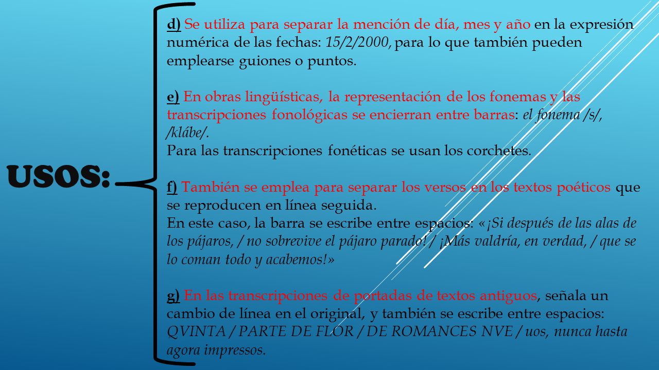 d) Se utiliza para separar la mención de día, mes y año en la expresión numérica de las fechas: 15/2/2000, para lo que también pueden emplearse guiones o puntos.