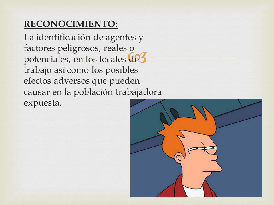RECONOCIMIENTO: La identificación de agentes y factores peligrosos, reales o potenciales, en los locales de trabajo así como los posibles efectos adversos que pueden causar en la población trabajadora expuesta.