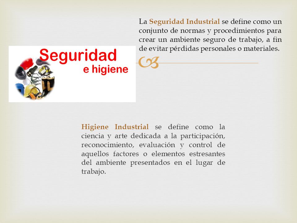 La Seguridad Industrial se define como un conjunto de normas y procedimientos para crear un ambiente seguro de trabajo, a fin de evitar pérdidas personales o materiales.