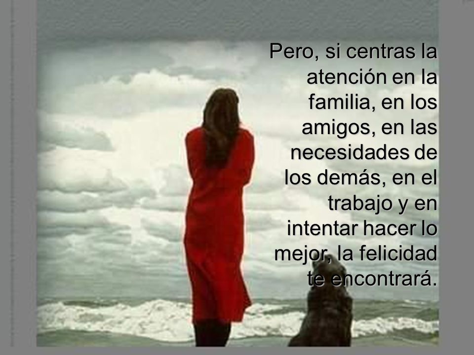Pero, si centras la atención en la familia, en los amigos, en las necesidades de los demás, en el trabajo y en intentar hacer lo mejor, la felicidad te encontrará.