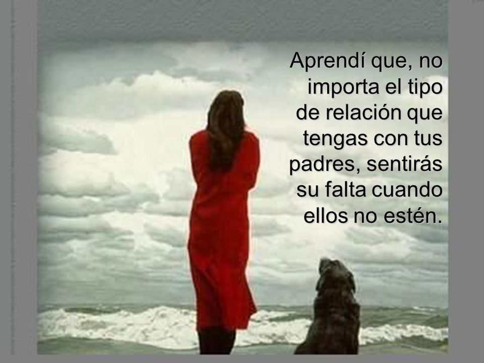 Aprendí que, no importa el tipo de relación que tengas con tus padres, sentirás su falta cuando ellos no estén.