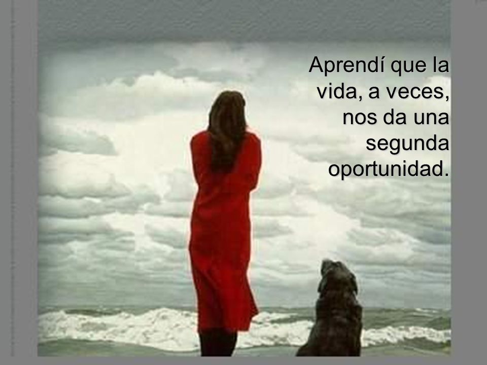 Aprendí que la vida, a veces, nos da una segunda oportunidad.