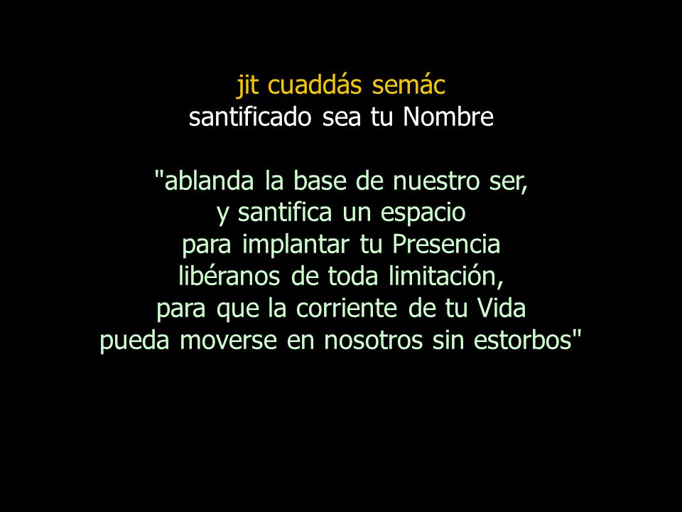jit cuaddás semác santificado sea tu Nombre ablanda la base de nuestro ser, y santifica un espacio para implantar tu Presencia libéranos de toda limitación, para que la corriente de tu Vida pueda moverse en nosotros sin estorbos