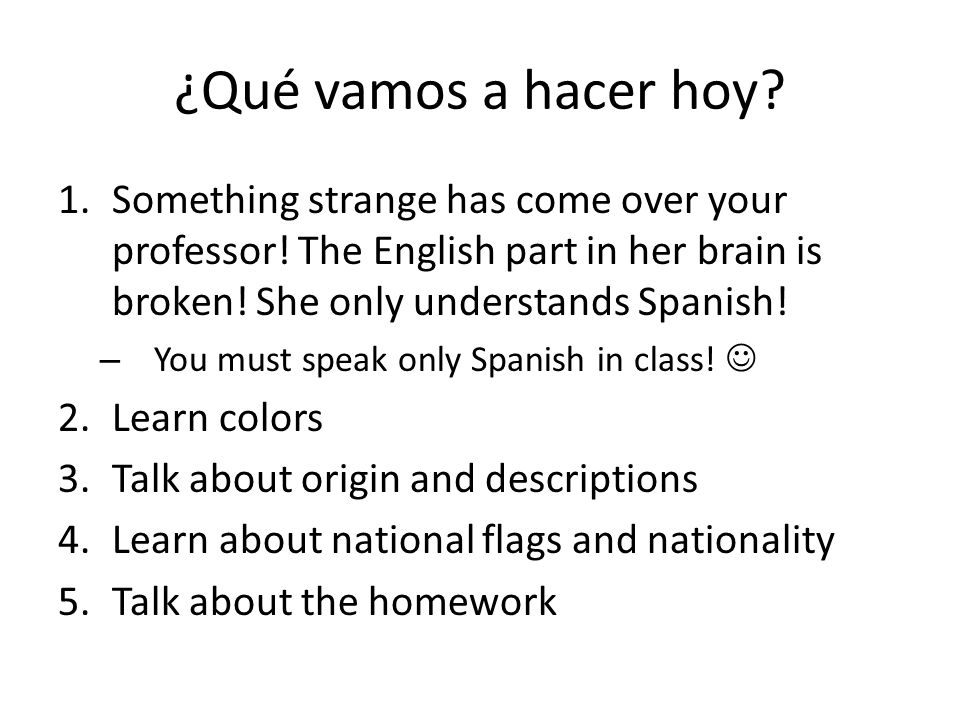 ¿Qué vamos a hacer hoy Something strange has come over your professor! The English part in her brain is broken! She only understands Spanish!