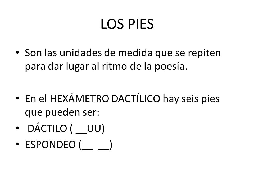 LOS PIES Son las unidades de medida que se repiten para dar lugar al ritmo de la poesía. En el HEXÁMETRO DACTÍLICO hay seis pies que pueden ser: