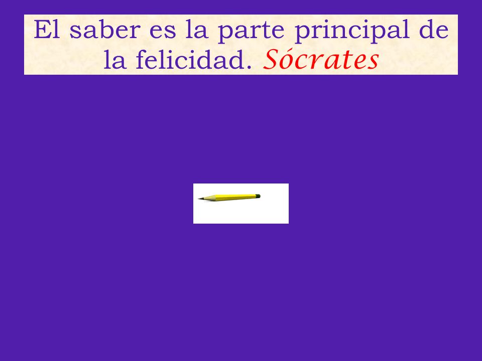 El saber es la parte principal de la felicidad. Sócrates