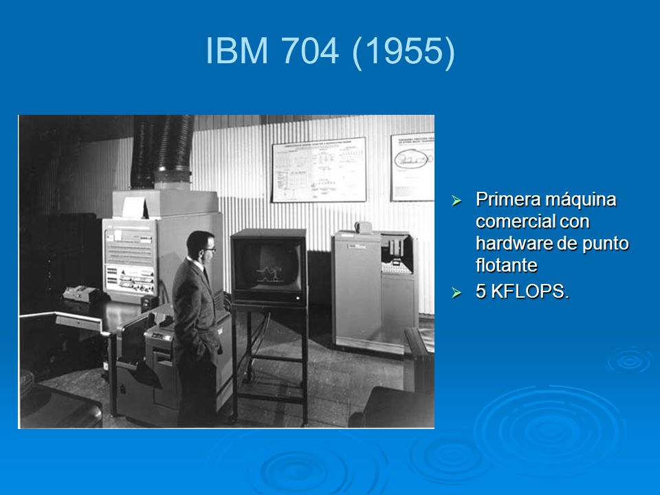 IBM 704 (1955) Primera máquina comercial con hardware de punto flotante 5 KFLOPS.