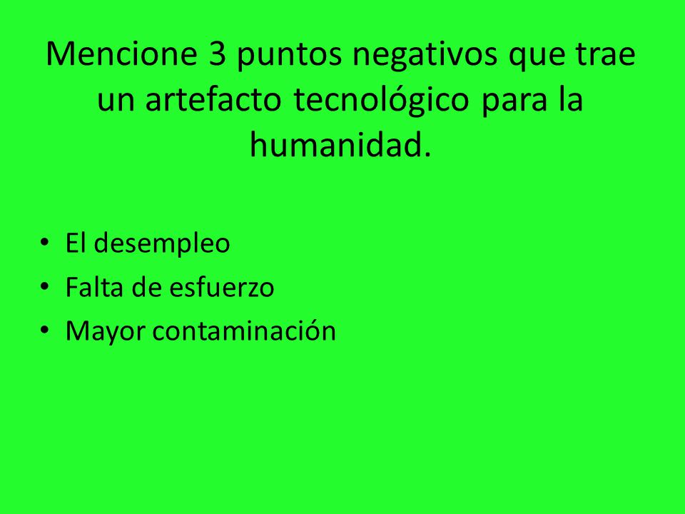 Mencione 3 puntos negativos que trae un artefacto tecnológico para la humanidad.