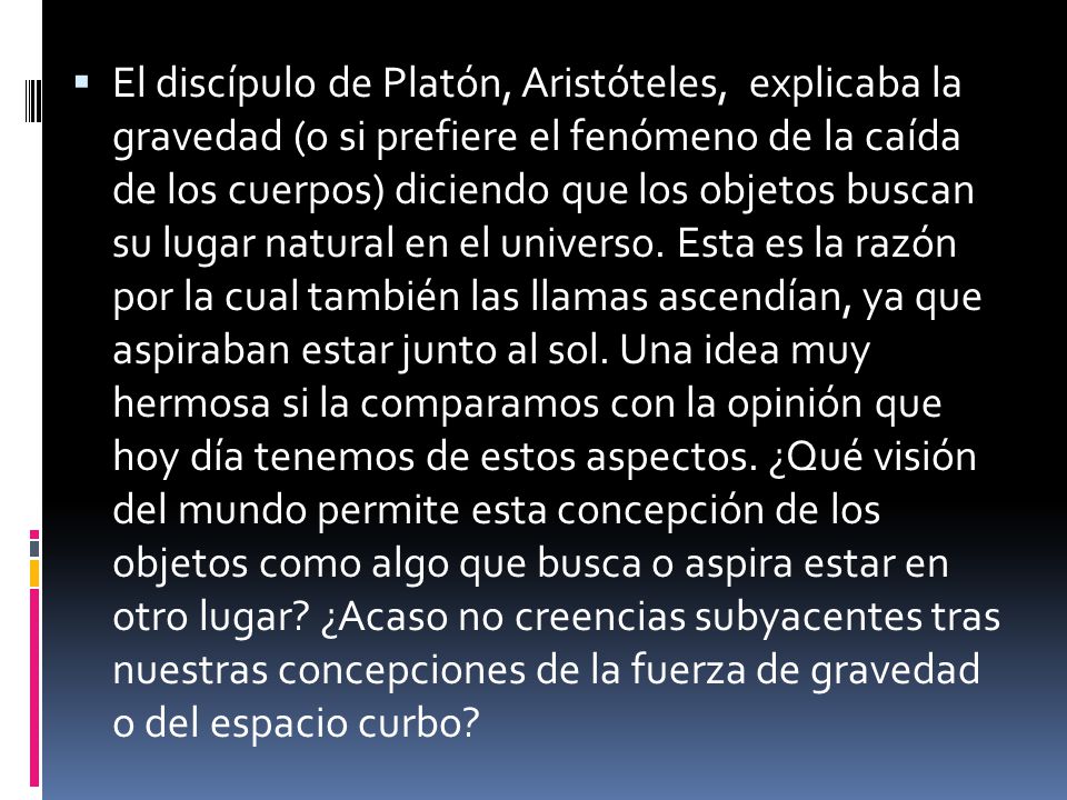 El discípulo de Platón, Aristóteles, explicaba la gravedad (o si prefiere el fenómeno de la caída de los cuerpos) diciendo que los objetos buscan su lugar natural en el universo.