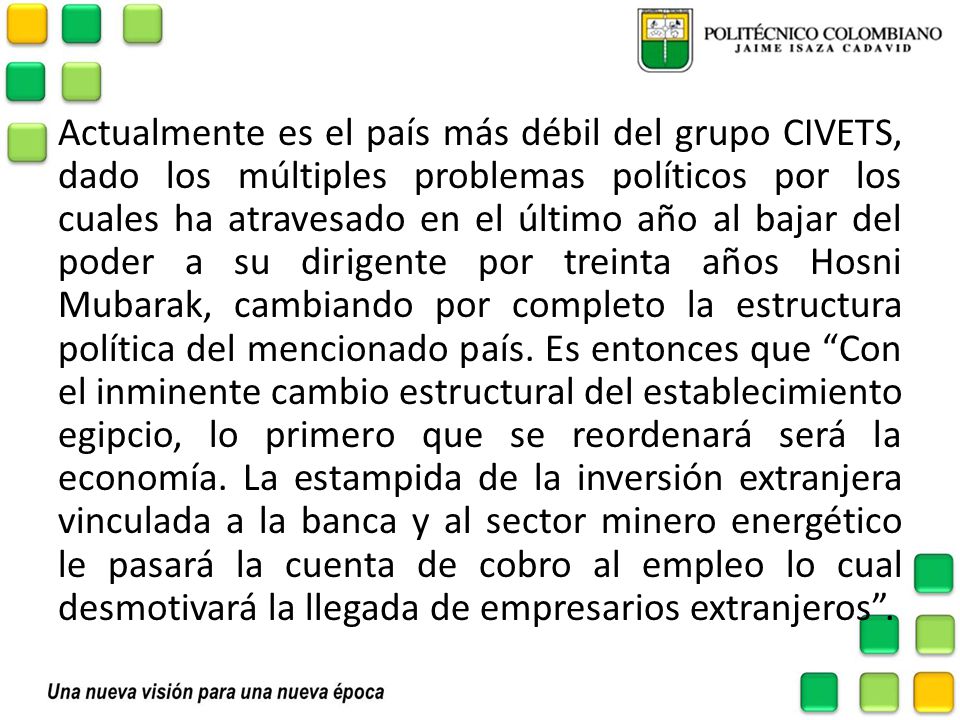 Actualmente es el país más débil del grupo CIVETS, dado los múltiples problemas políticos por los cuales ha atravesado en el último año al bajar del poder a su dirigente por treinta años Hosni Mubarak, cambiando por completo la estructura política del mencionado país.