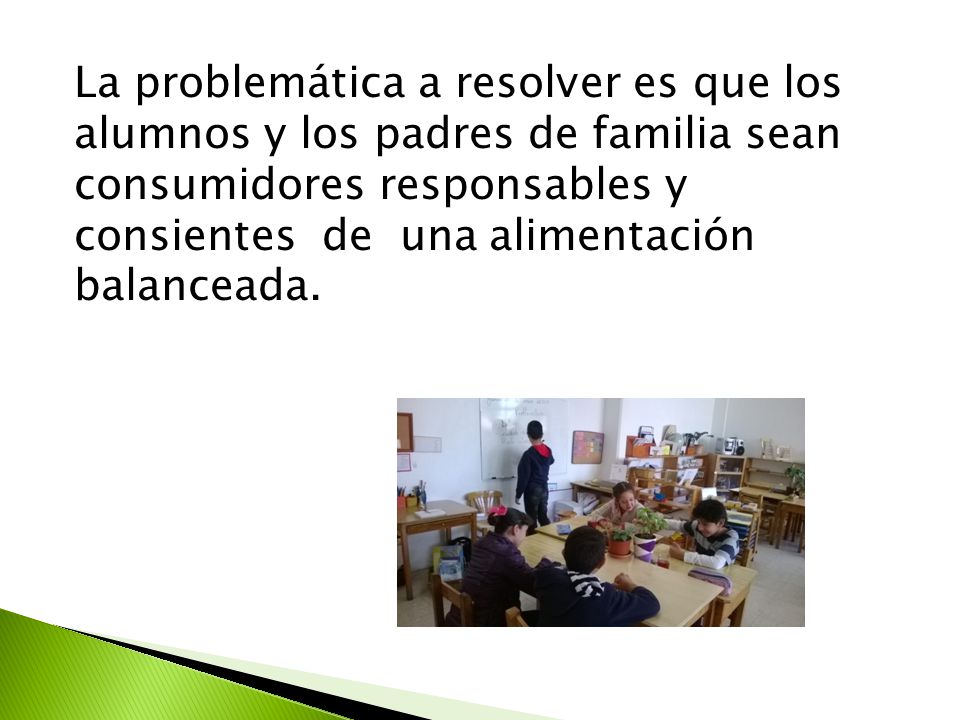La problemática a resolver es que los alumnos y los padres de familia sean consumidores responsables y consientes de una alimentación balanceada.