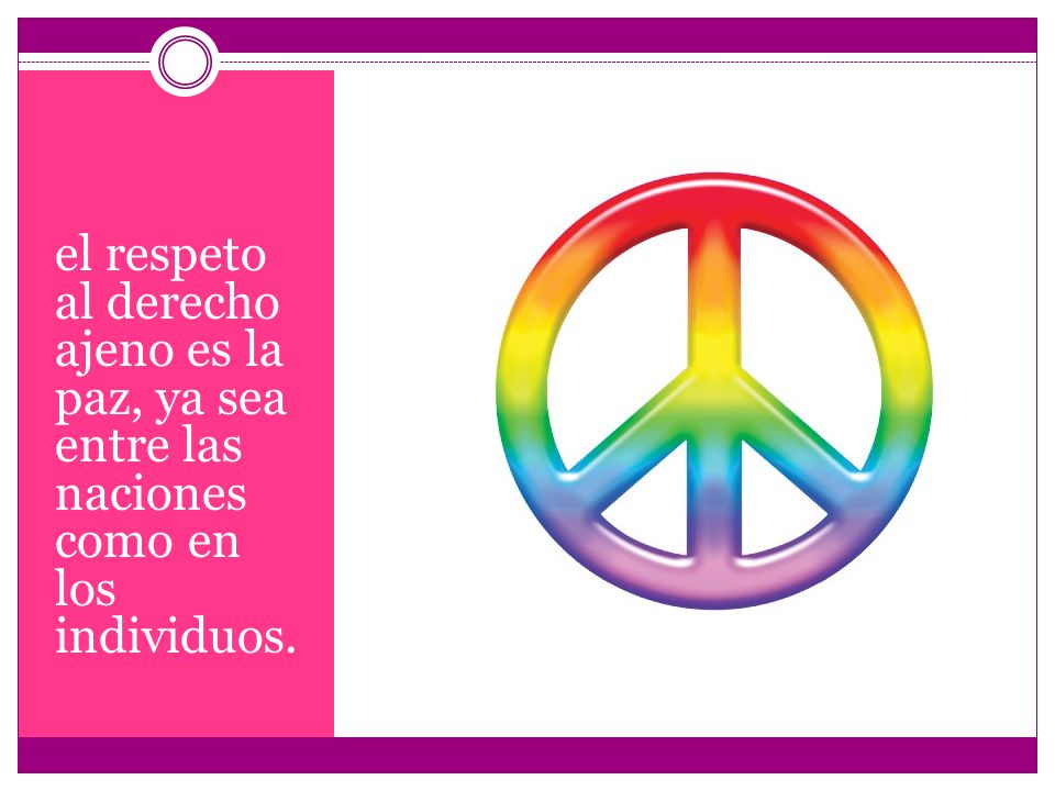 el respeto al derecho ajeno es la paz, ya sea entre las naciones como en los individuos.