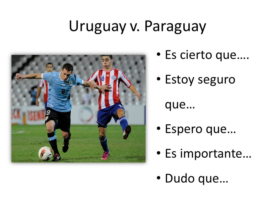 Uruguay v. Paraguay Es cierto que…. Estoy seguro que… Espero que…