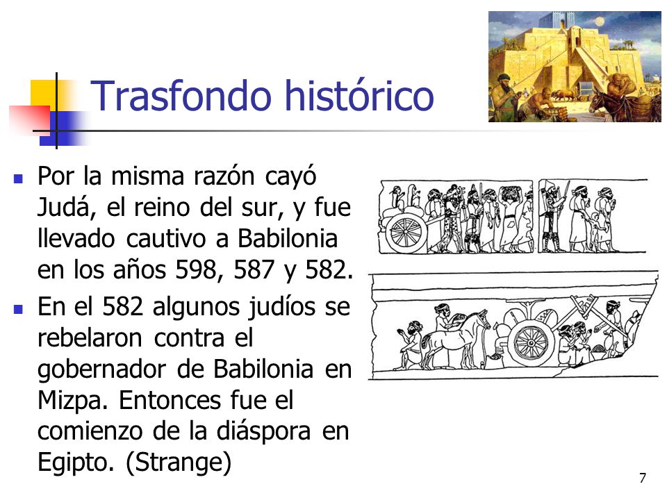 Trasfondo histórico Por la misma razón cayó Judá, el reino del sur, y fue llevado cautivo a Babilonia en los años 598, 587 y 582.