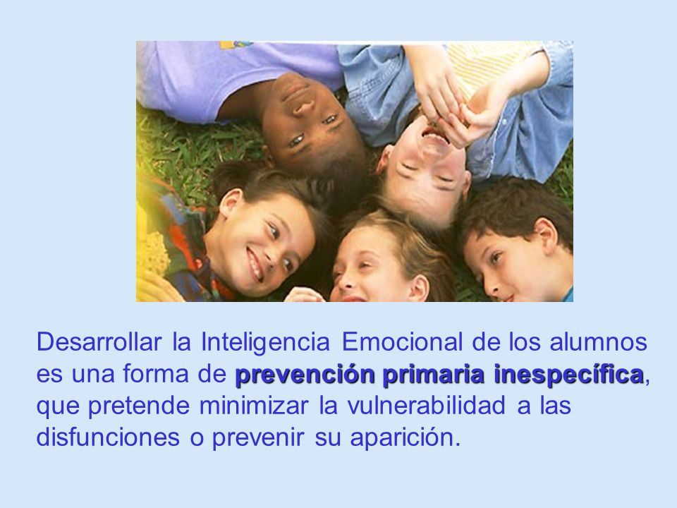 Desarrollar la Inteligencia Emocional de los alumnos es una forma de prevención primaria inespecífica, que pretende minimizar la vulnerabilidad a las disfunciones o prevenir su aparición.