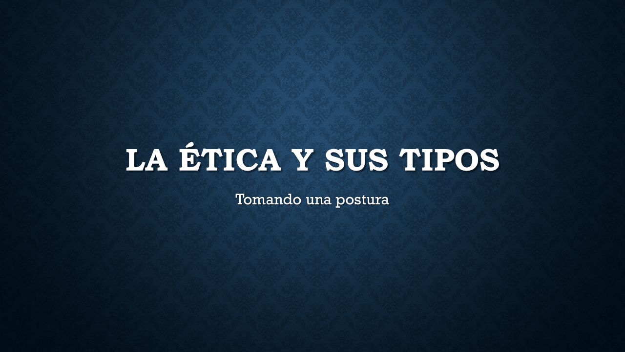 La ética y sus tipos Tomando una postura
